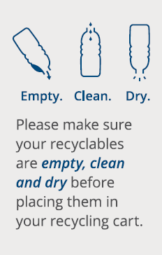 Empty Clean and Dry. Please make sure your recyclables are empty, clean and dry before recycling.